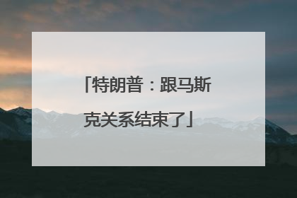 特朗普：跟马斯克关系结束了