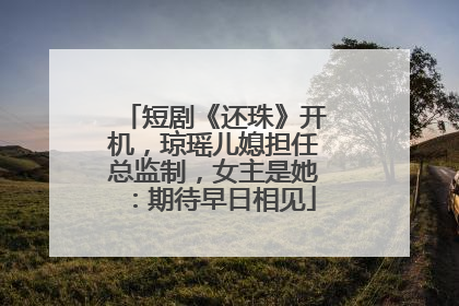 短剧《还珠》开机，琼瑶儿媳担任总监制，女主是她：期待早日相见