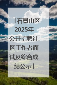 石景山区2025年公开招聘社区工作者面试及综合成绩公示