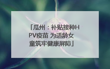 瓜州：补贴接种HPV疫苗 为适龄女童筑牢健康屏障