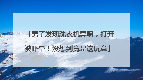 男子发现洗衣机异响，打开被吓晕！没想到竟是这玩意