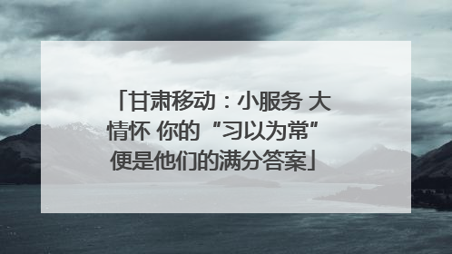 甘肃移动：小服务 大情怀 你的“习以为常”便是他们的满分答案