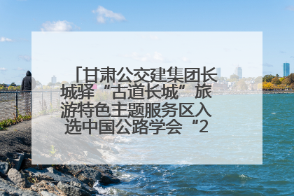 甘肃公交建集团长城驿“古道长城”旅游特色主题服务区入选中国公路学会“2025年度交通与旅游融合创新项目”
