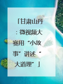 甘肃山丹：微视频大赛用“小故事”讲述“大道理”