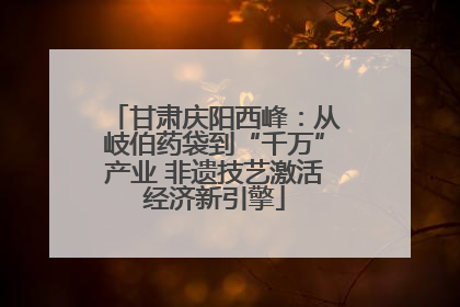 甘肃庆阳西峰：从岐伯药袋到“千万”产业 非遗技艺激活经济新引擎