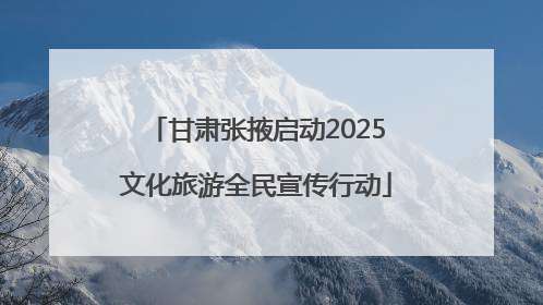 甘肃张掖启动2025文化旅游全民宣传行动