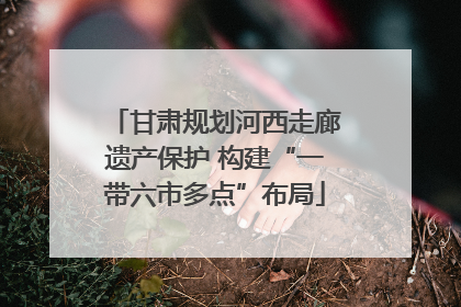 甘肃规划河西走廊遗产保护 构建“一带六市多点”布局