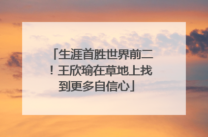 生涯首胜世界前二！王欣瑜在草地上找到更多自信心