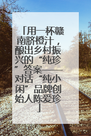用一杯赣南脐橙汁，酿出乡村振兴的“纯珍”答案——对话“纯小闲”品牌创始人陈爱珍