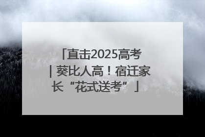 直击2025高考｜葵比人高！宿迁家长“花式送考”