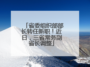 省委组织部部长转任新职！近日，三省常务副省长调整