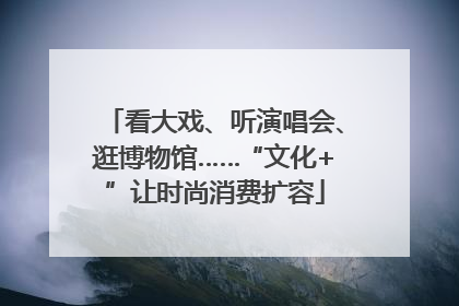 看大戏、听演唱会、逛博物馆……“文化+”让时尚消费扩容