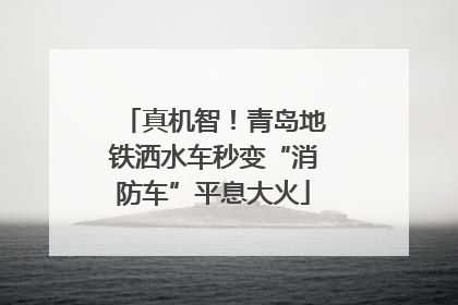 真机智！青岛地铁洒水车秒变“消防车”平息大火