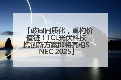 破局同质化，重构价值链！TCL光伏科技携创新方案即将亮相SNEC 2025