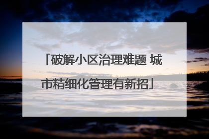 破解小区治理难题 城市精细化管理有新招