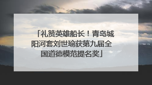 礼赞英雄船长！青岛城阳河套刘世瑜获第九届全国道德模范提名奖