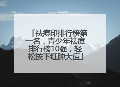 祛痘印排行榜第一名，青少年祛痘排行榜10强，轻松按下红肿大痘
