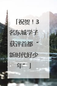 祝贺！3名东城学子获评首都“新时代好少年”