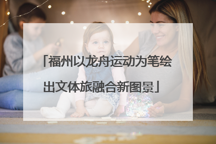 福州以龙舟运动为笔绘出文体旅融合新图景