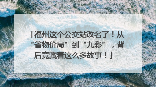 福州这个公交站改名了！从“省物价局”到“九彩”，背后竟藏着这么多故事！