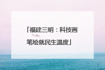福建三明：科技画笔绘就民生温度