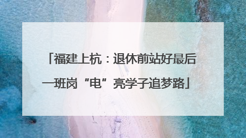 福建上杭：退休前站好最后一班岗“电”亮学子追梦路