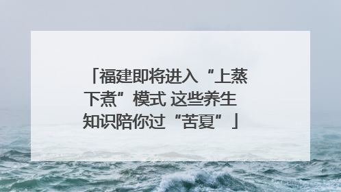 福建即将进入“上蒸下煮”模式 这些养生知识陪你过“苦夏”