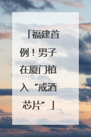 福建首例！男子在厦门植入“戒酒芯片”