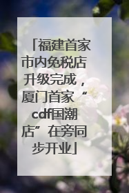 福建首家市内免税店升级完成，厦门首家“cdf国潮店”在旁同步开业