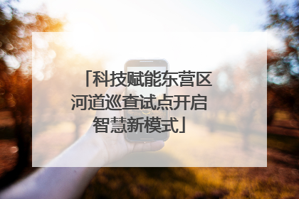 科技赋能东营区河道巡查试点开启智慧新模式