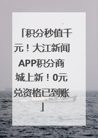 积分秒值千元！大江新闻APP积分商城上新！0元兑资格已到账