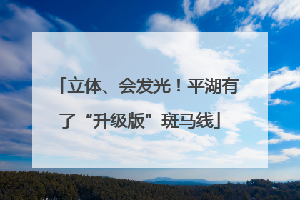 立体、会发光！平湖有了“升级版”斑马线