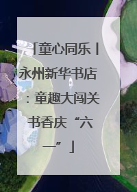 童心同乐丨永州新华书店：童趣大闯关 书香庆“六一”