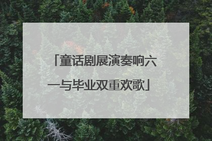 童话剧展演奏响六一与毕业双重欢歌