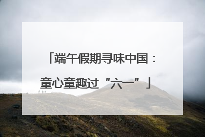端午假期寻味中国：童心童趣过“六一”