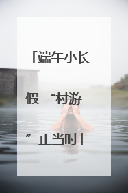 端午小长假 “村游”正当时