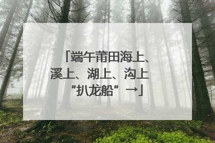 端午莆田海上、溪上、湖上、沟上“扒龙船”→