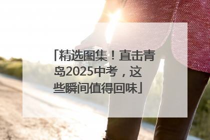 精选图集！直击青岛2025中考，这些瞬间值得回味