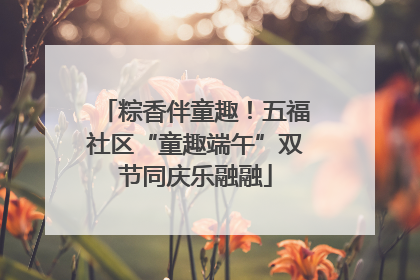 粽香伴童趣！五福社区“童趣端午”双节同庆乐融融