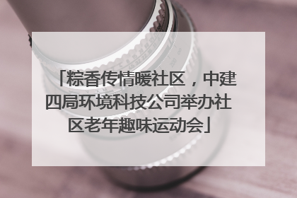粽香传情暖社区，中建四局环境科技公司举办社区老年趣味运动会