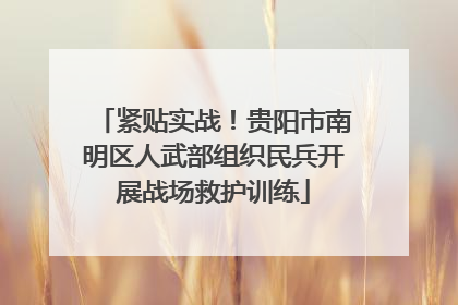 紧贴实战！贵阳市南明区人武部组织民兵开展战场救护训练