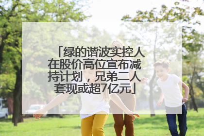 绿的谐波实控人在股价高位宣布减持计划，兄弟二人套现或超7亿元