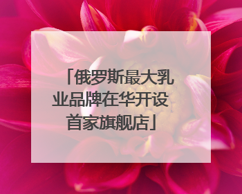 俄罗斯最大乳业品牌在华开设首家旗舰店