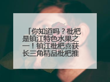 你知道吗？枇杷是镇江特色水果之一！镇江枇杷喜获长三角精品枇杷推选金奖