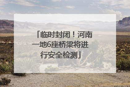 临时封闭！河南一地6座桥梁将进行安全检测