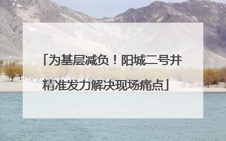 为基层减负！阳城二号井精准发力解决现场痛点