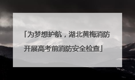 为梦想护航，湖北黄梅消防开展高考前消防安全检查