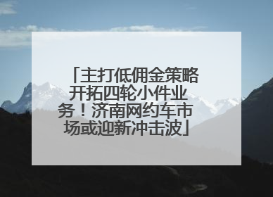 主打低佣金策略 开拓四轮小件业务！济南网约车市场或迎新冲击波