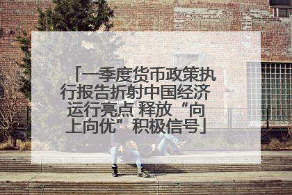一季度货币政策执行报告折射中国经济运行亮点 释放“向上向优”积极信号