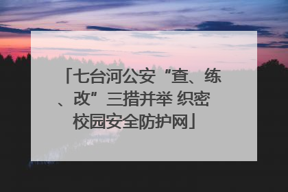 七台河公安“查、练、改”三措并举 织密校园安全防护网